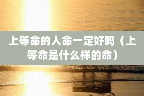 上等命的人命一定好吗(上等命是什么样的命)