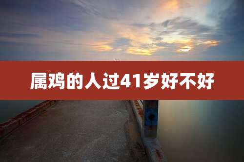 属鸡的人过41岁好不好