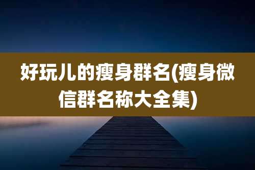 好玩儿的瘦身群名(瘦身微信群名称大全集)