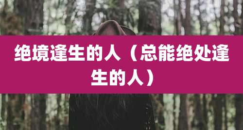 绝境逢生的人(总能绝处逢生的人)