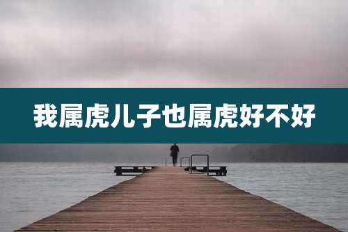 我属虎儿子也属虎好不好