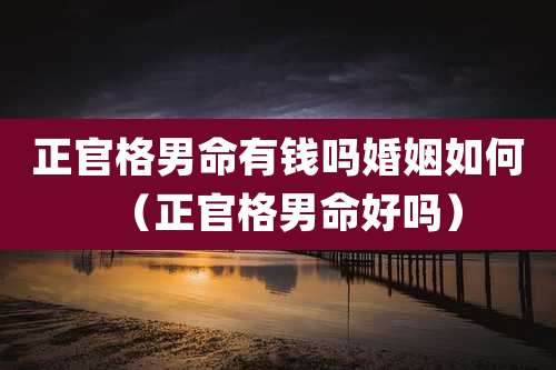 正官格男命有钱吗婚姻如何（正官格男命好吗）