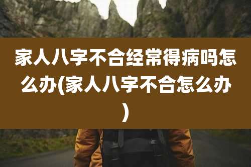 家人八字不合经常得病吗怎么办(家人八字不合怎么办)