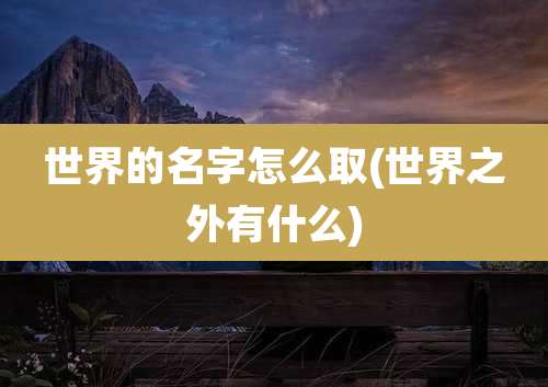 世界的名字怎么取(世界之外有什么)