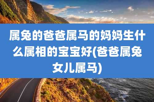 属兔的爸爸属马的妈妈生什么属相的宝宝好(爸爸属兔女儿属马)