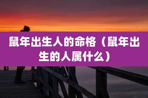 鼠年出生人的命格（鼠年出生的人属什么）