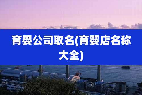 育婴公司取名(育婴店名称大全)