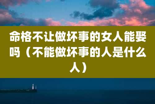 命格不让做坏事的女人能娶吗（不能做坏事的人是什么人）