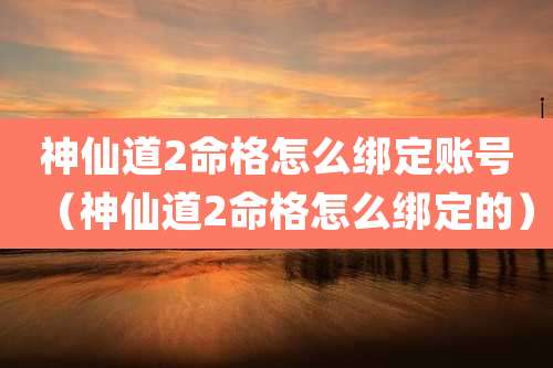 神仙道2命格怎么绑定账号（神仙道2命格怎么绑定的）