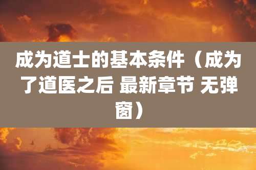成为道士的基本条件（成为了道医之后 最新章节 无弹窗）