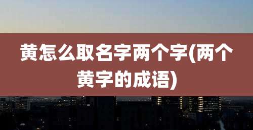 黄怎么取名字两个字(两个黄字的成语)
