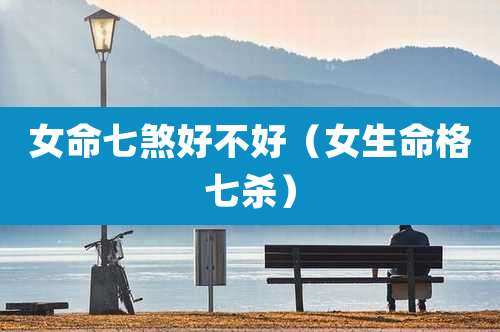 女命七煞好不好（女生命格七杀）