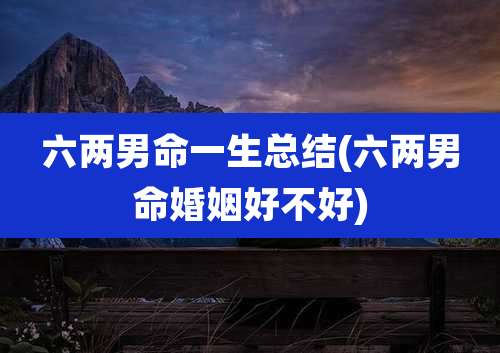 六两男命一生总结(六两男命婚姻好不好)