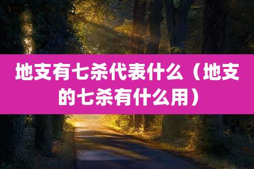 地支有七杀代表什么（地支的七杀有什么用）