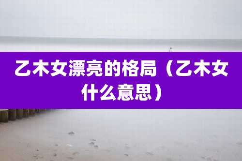 乙木女漂亮的格局（乙木女什么意思）