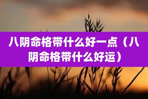 八阴命格带什么好一点（八阴命格带什么好运）