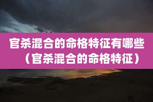 官杀混合的命格特征有哪些（官杀混合的命格特征）