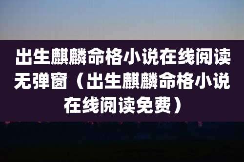 出生麒麟命格小说在线阅读无弹窗（出生麒麟命格小说在线阅读免费）