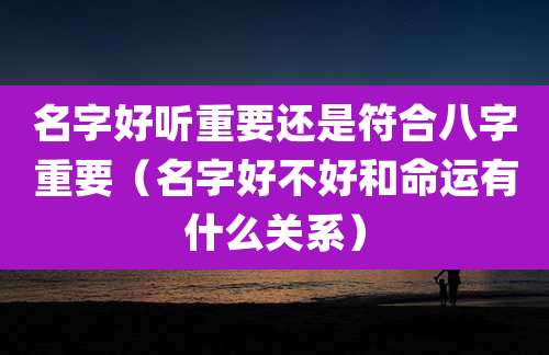 名字好听重要还是符合八字重要（名字好不好和命运有什么关系）