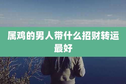 属鸡的男人带什么招财转运最好