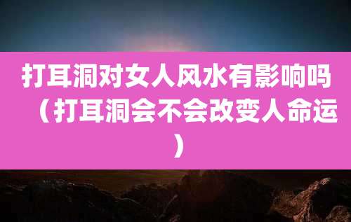 打耳洞对女人风水有影响吗（打耳洞会不会改变人命运）