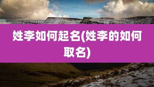 姓李如何起名(姓李的如何取名)