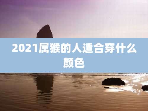 2021属猴的人适合穿什么颜色