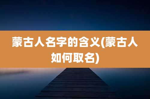 蒙古人名字的含义(蒙古人如何取名)