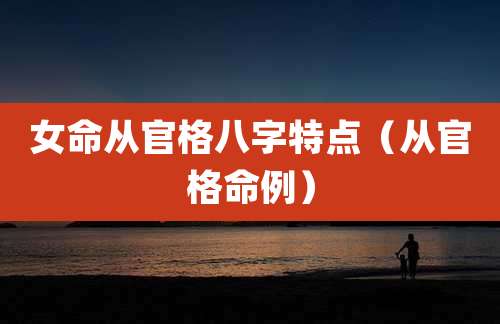 女命从官格八字特点（从官格命例）