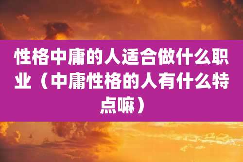 性格中庸的人适合做什么职业（中庸性格的人有什么特点嘛）
