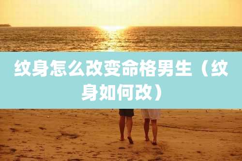 纹身怎么改变命格男生（纹身如何改）