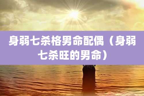 身弱七杀格男命配偶（身弱七杀旺的男命）