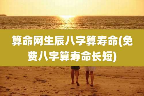 算命网生辰八字算寿命(免费八字算寿命长短)