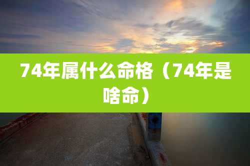 74年属什么命格（74年是啥命）