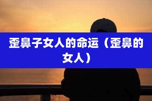 歪鼻子女人的命运（歪鼻的女人）