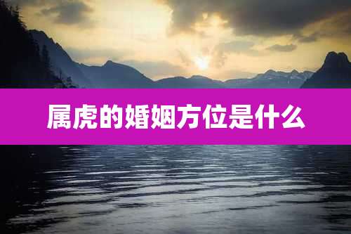 属虎的婚姻方位是什么