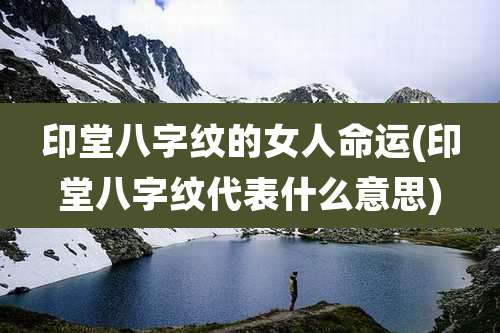 印堂八字纹的女人命运(印堂八字纹代表什么意思)