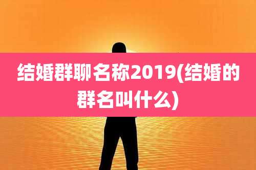 结婚群聊名称2019(结婚的群名叫什么)