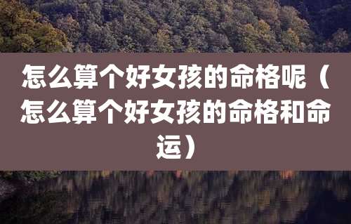 怎么算个好女孩的命格呢（怎么算个好女孩的命格和命运）