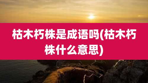 枯木朽株是成语吗(枯木朽株什么意思)