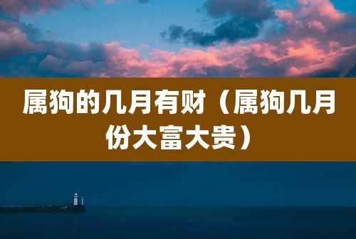 属狗的几月有财（属狗几月份大富大贵）