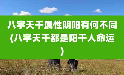 八字天干属性阴阳有何不同(八字天干都是阳干人命运)