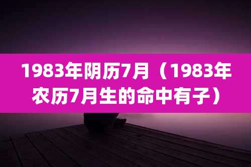 1983年阴历7月（1983年农历7月生的命中有子）
