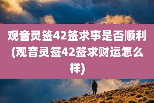 观音灵签42签求事是否顺利(观音灵签42签求财运怎么样)