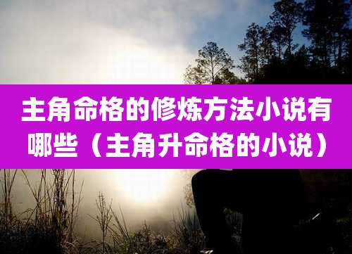 主角命格的修炼方法小说有哪些（主角升命格的小说）