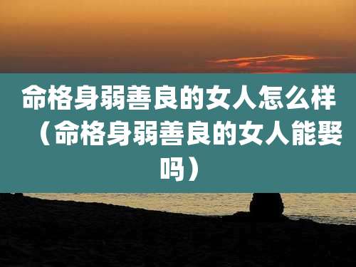 命格身弱善良的女人怎么样（命格身弱善良的女人能娶吗）