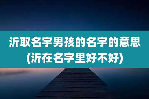 沂取名字男孩的名字的意思(沂在名字里好不好)