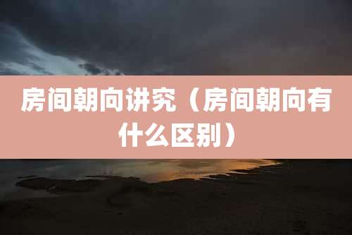 房间朝向讲究（房间朝向有什么区别）