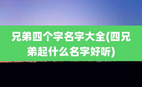 兄弟四个字名字大全(四兄弟起什么名字好听)
