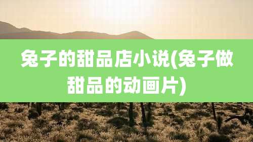 兔子的甜品店小说(兔子做甜品的动画片)